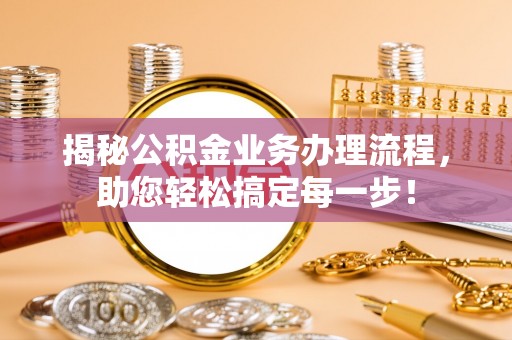 珙县揭秘公积金业务办理流程，助您轻松搞定每一步！
