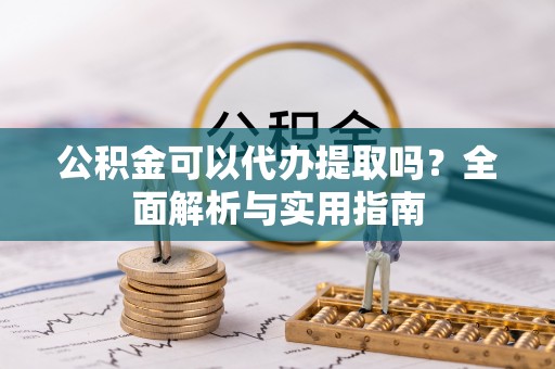 珙县公积金可以代办提取吗？全面解析与实用指南