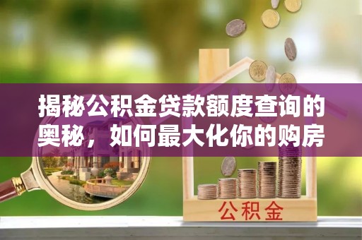 珙县揭秘公积金贷款额度查询的奥秘，如何最大化你的购房资金