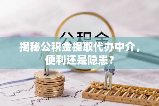 珙县揭秘公积金提取代办中介，便利还是隐患？
