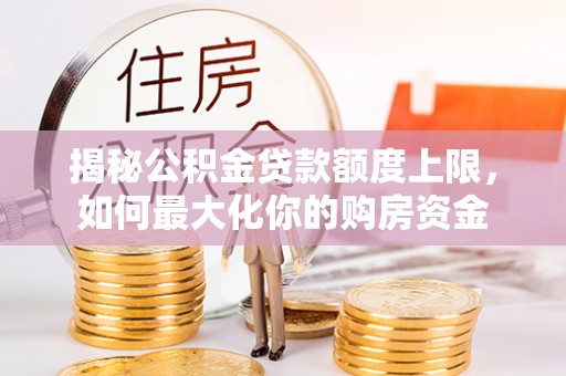 珙县揭秘公积金贷款额度上限，如何最大化你的购房资金