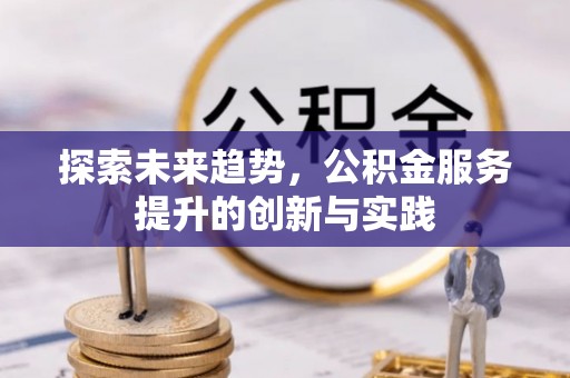 珙县探索未来趋势，公积金服务提升的创新与实践