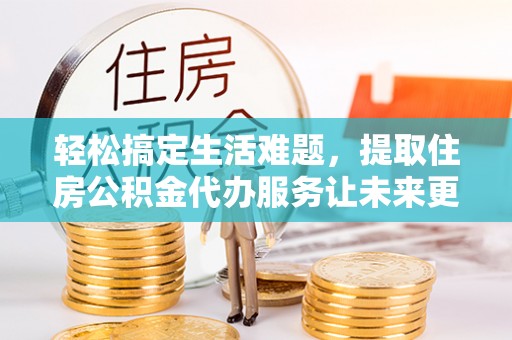 珙县轻松搞定生活难题，提取住房公积金代办服务让未来更安心