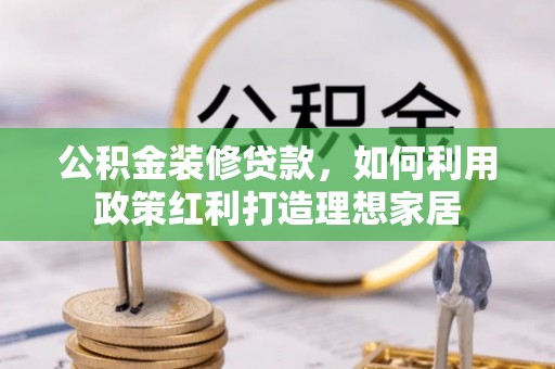 珙县公积金装修贷款，如何利用政策红利打造理想家居