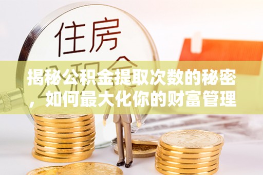 珙县揭秘公积金提取次数的秘密，如何最大化你的财富管理