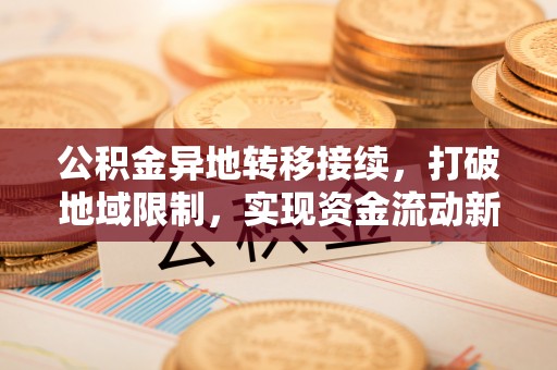 珙县公积金异地转移接续，打破地域限制，实现资金流动新纪元