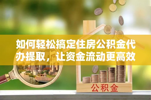 珙县如何轻松搞定住房公积金代办提取，让资金流动更高效