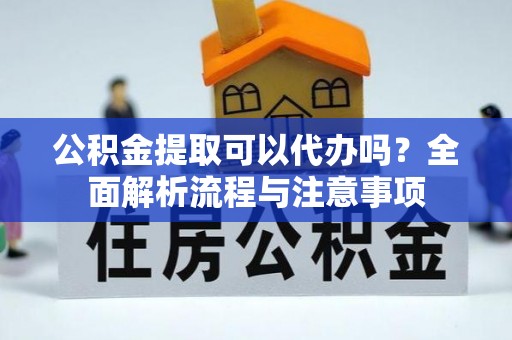 珙县公积金提取可以代办吗？全面解析流程与注意事项