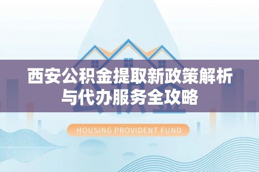 珙县西安公积金提取新政策解析与代办服务全攻略