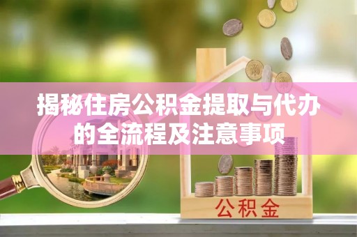 珙县揭秘住房公积金提取与代办的全流程及注意事项