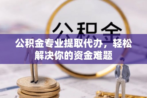 珙县公积金专业提取代办，轻松解决你的资金难题