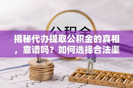 珙县揭秘代办提取公积金的真相，靠谱吗？如何选择合法渠道