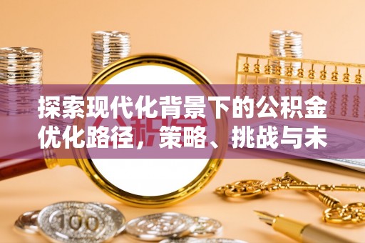 珙县探索现代化背景下的公积金优化路径，策略、挑战与未来展望