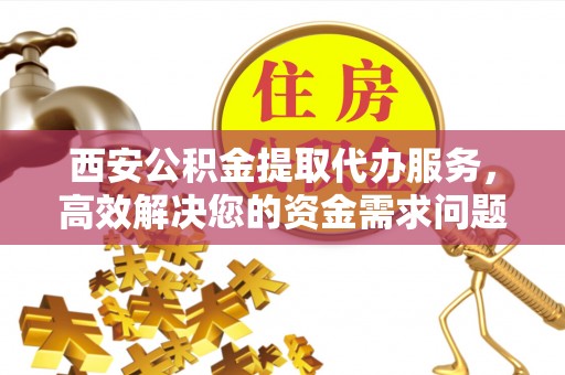 珙县西安公积金提取代办服务，高效解决您的资金需求问题