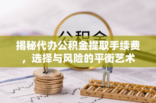 珙县揭秘代办公积金提取手续费，选择与风险的平衡艺术