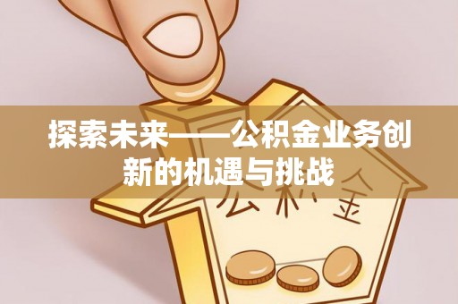 珙县探索未来——公积金业务创新的机遇与挑战