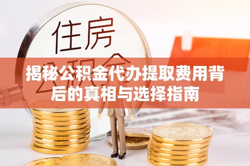 珙县揭秘公积金代办提取费用背后的真相与选择指南