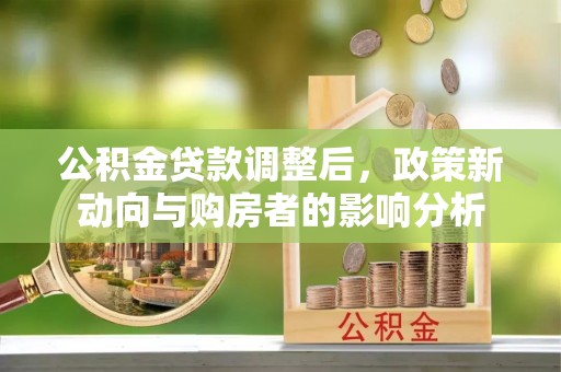 珙县公积金贷款调整后，政策新动向与购房者的影响分析