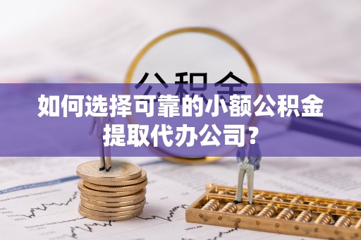 珙县如何选择可靠的小额公积金提取代办公司？