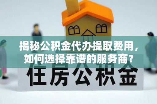 珙县揭秘公积金代办提取费用，如何选择靠谱的服务商？