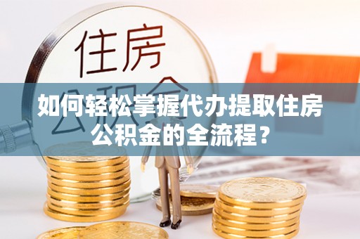 珙县如何轻松掌握代办提取住房公积金的全流程？