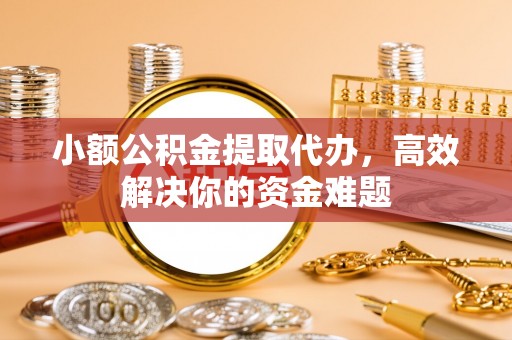 珙县小额公积金提取代办，高效解决你的资金难题