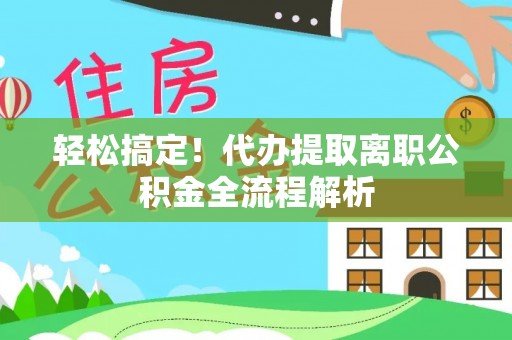 珙县轻松搞定！代办提取离职公积金全流程解析