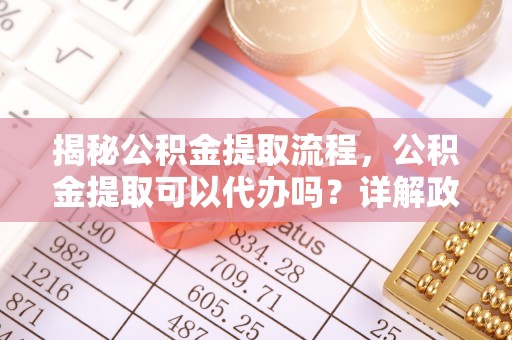 珙县揭秘公积金提取流程，公积金提取可以代办吗？详解政策与实操技巧