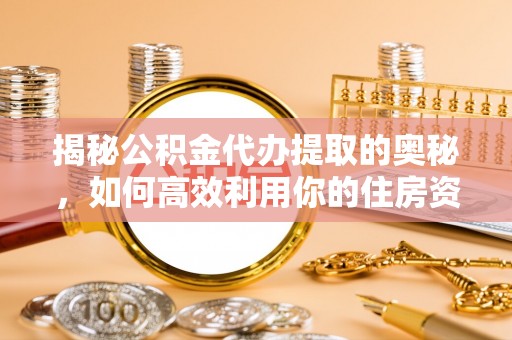 珙县揭秘公积金代办提取的奥秘，如何高效利用你的住房资金