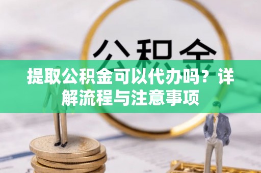 珙县提取公积金可以代办吗？详解流程与注意事项