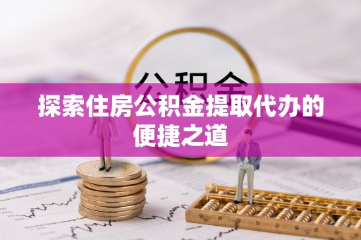 珙县探索住房公积金提取代办的便捷之道