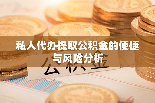 珙县私人代办提取公积金的便捷与风险分析