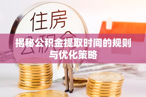珙县揭秘公积金提取时间的规则与优化策略