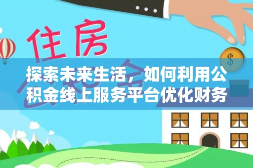 珙县探索未来生活，如何利用公积金线上服务平台优化财务管理
