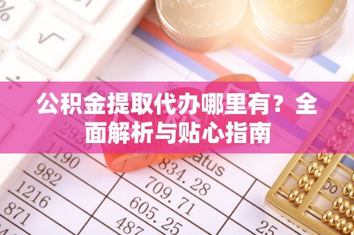 珙县公积金提取代办哪里有？全面解析与贴心指南