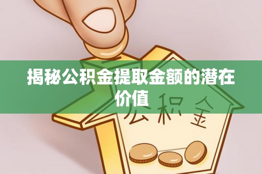 珙县揭秘公积金提取金额的潜在价值