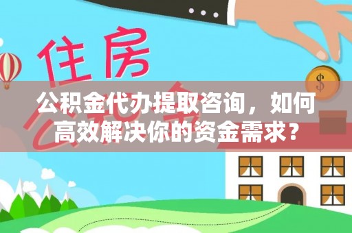 珙县公积金代办提取咨询，如何高效解决你的资金需求？
