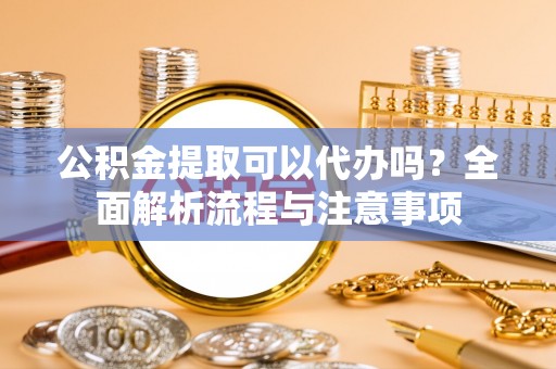 珙县公积金提取可以代办吗？全面解析流程与注意事项
