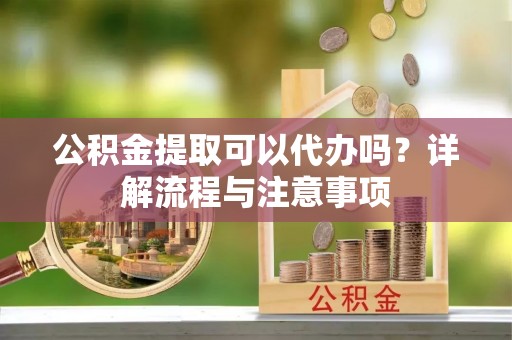 珙县公积金提取可以代办吗？详解流程与注意事项