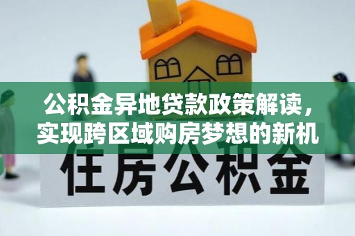 珙县公积金异地贷款政策解读，实现跨区域购房梦想的新机遇