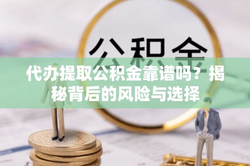 珙县代办提取公积金靠谱吗？揭秘背后的风险与选择