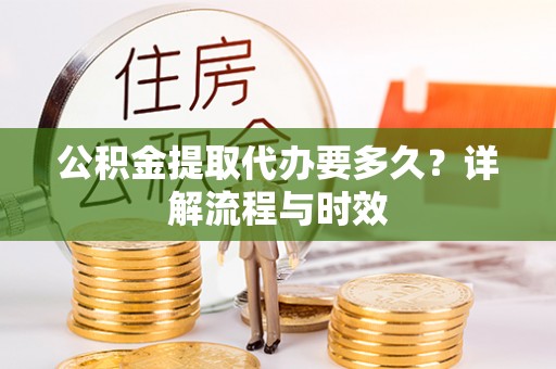 珙县公积金提取代办要多久？详解流程与时效