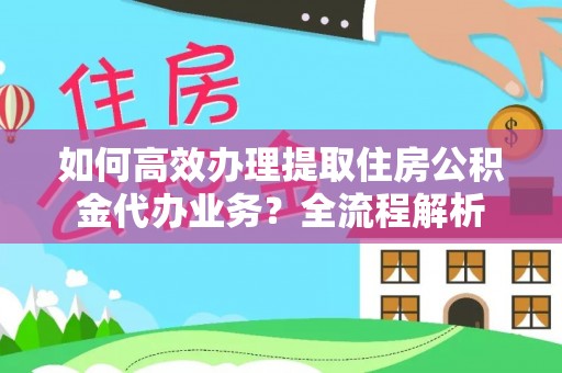 珙县如何高效办理提取住房公积金代办业务？全流程解析