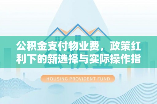 珙县公积金支付物业费，政策红利下的新选择与实际操作指南