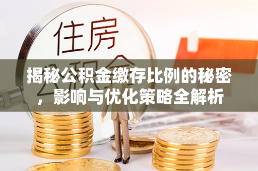 珙县揭秘公积金缴存比例的秘密，影响与优化策略全解析