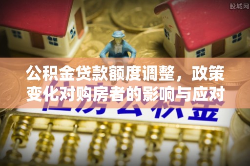 珙县公积金贷款额度调整，政策变化对购房者的影响与应对策略