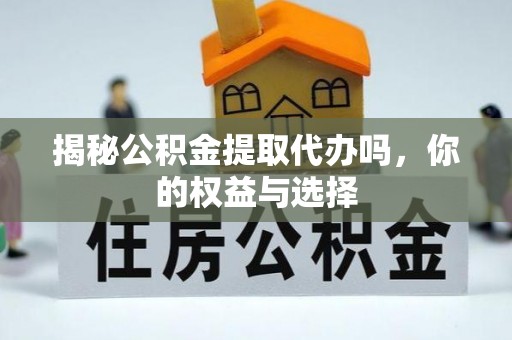 珙县揭秘公积金提取代办吗，你的权益与选择