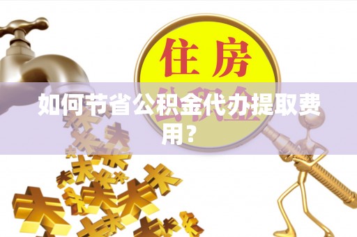 珙县如何节省公积金代办提取费用？