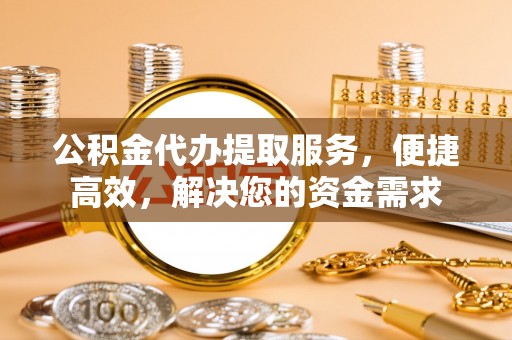 珙县公积金代办提取服务，便捷高效，解决您的资金需求