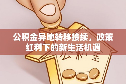 珙县公积金异地转移接续，政策红利下的新生活机遇